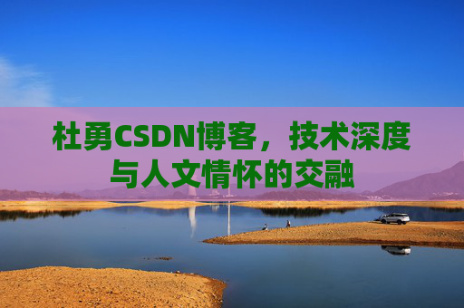 杜勇CSDN博客，技术深度与人文情怀的交融